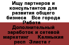 Ищу партнеров и консультантов для развития общего бизнеса - Все города Работа » Дополнительный заработок и сетевой маркетинг   . Калмыкия респ.,Элиста г.